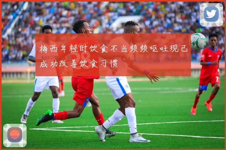 梅西年轻时饮食不当频频呕吐现已成功改善饮食习惯