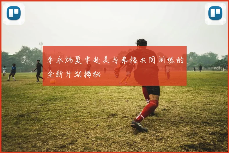李永炜夏季赴美与弗格共同训练的全新计划揭秘