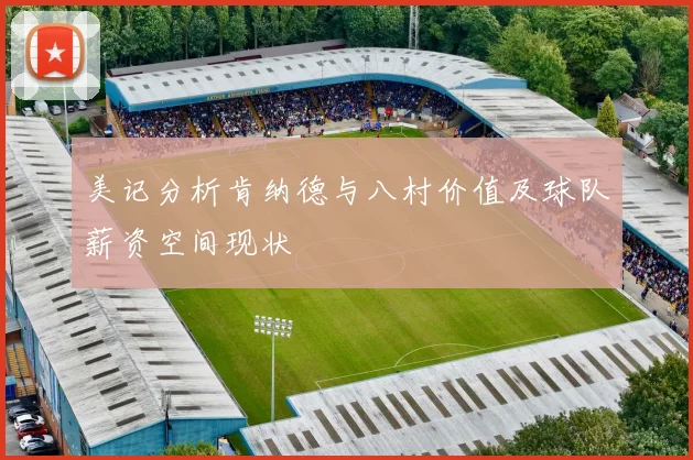 美记分析肯纳德与八村价值及球队薪资空间现状