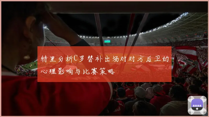特里分析C罗替补出场对对方后卫的心理影响与比赛策略