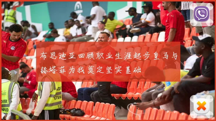 布恩迪亚回顾职业生涯起步皇马与赫塔菲为我奠定坚实基础