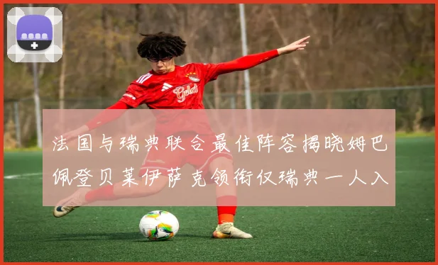 法国与瑞典联合最佳阵容揭晓姆巴佩登贝莱伊萨克领衔仅瑞典一人入选