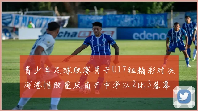 青少年足球联赛男子U17组精彩对决海港惜败重庆南开中学以2比3落幕