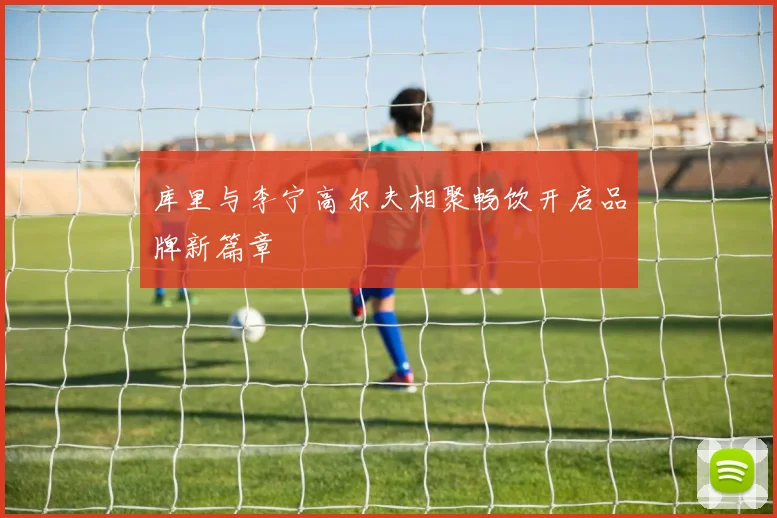 库里与李宁高尔夫相聚畅饮开启品牌新篇章