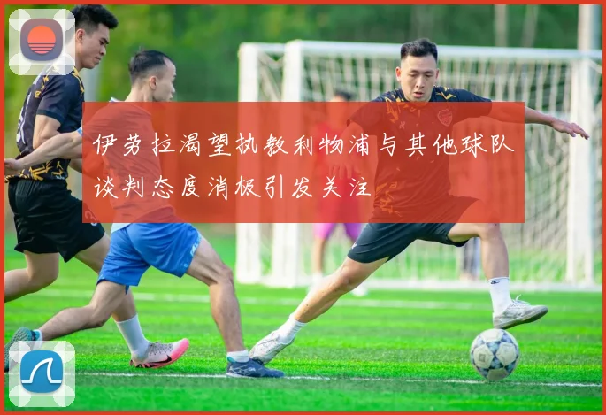 伊劳拉渴望执教利物浦与其他球队谈判态度消极引发关注