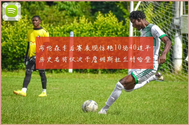 布伦森季后赛表现惊艳10场40追平历史名将仅次于詹姆斯杜兰特哈登