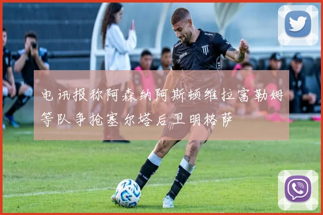 电讯报称阿森纳阿斯顿维拉富勒姆等队争抢塞尔塔后卫明格萨