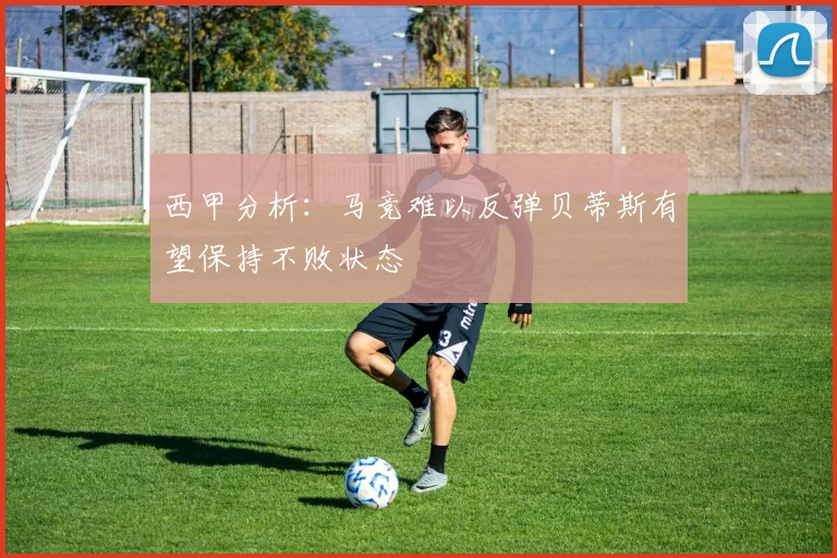 西甲分析：马竞难以反弹贝蒂斯有望保持不败状态