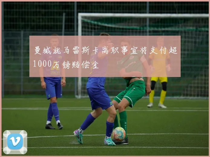 曼城就马雷斯卡离职事宜将支付超1000万镑赔偿金