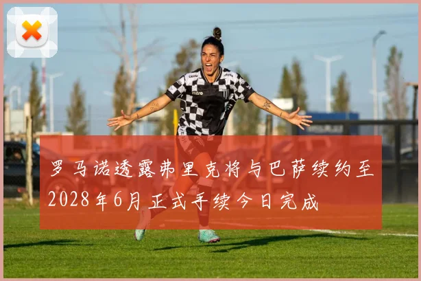 罗马诺透露弗里克将与巴萨续约至2028年6月正式手续今日完成