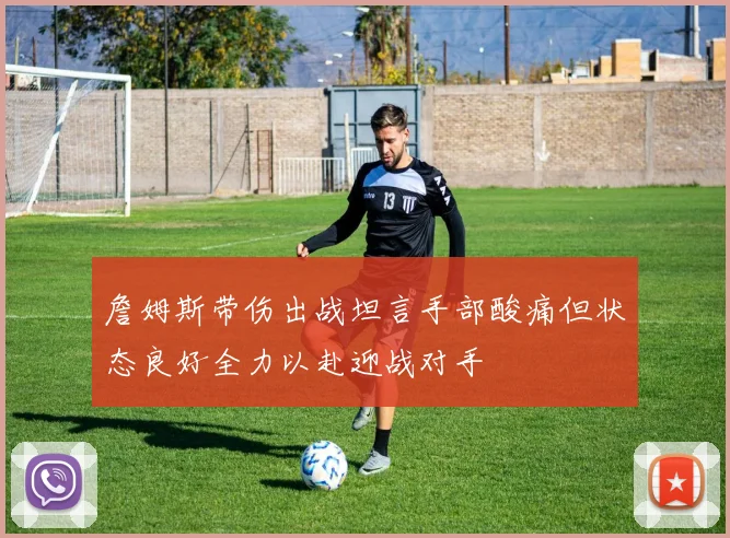 詹姆斯带伤出战坦言手部酸痛但状态良好全力以赴迎战对手
