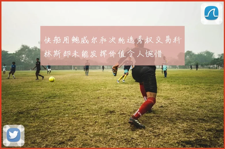 快船用鲍威尔和次轮选秀权交易科林斯却未能发挥价值令人惋惜