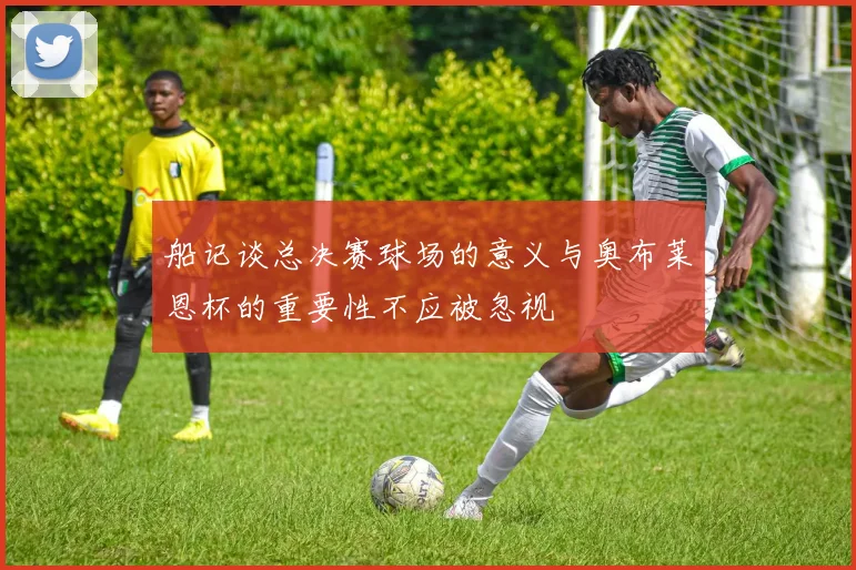 船记谈总决赛球场的意义与奥布莱恩杯的重要性不应被忽视