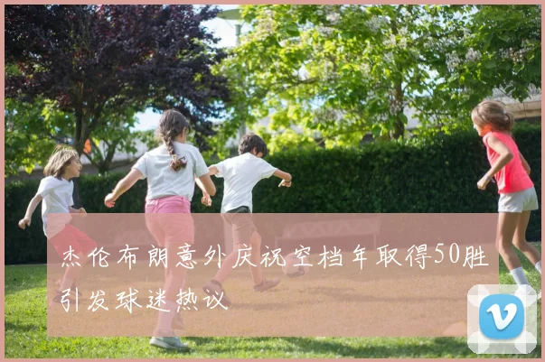 杰伦布朗意外庆祝空档年取得50胜引发球迷热议