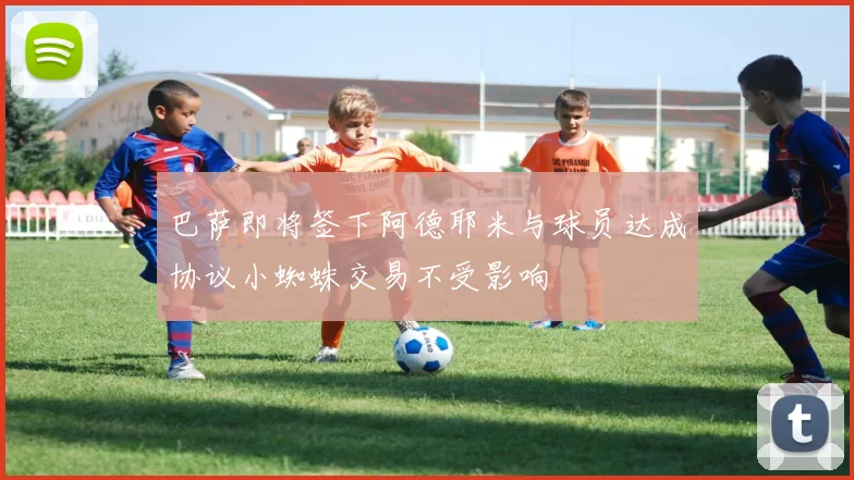 巴萨即将签下阿德耶米与球员达成协议小蜘蛛交易不受影响
