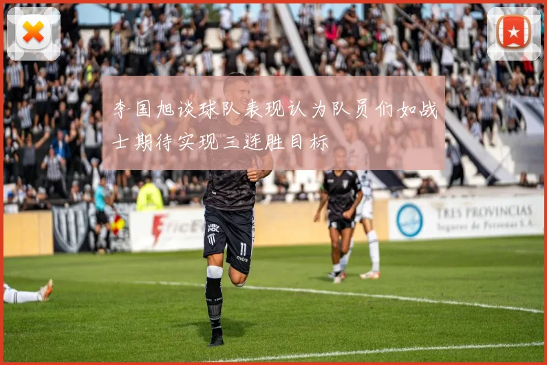 李国旭谈球队表现认为队员们如战士期待实现三连胜目标