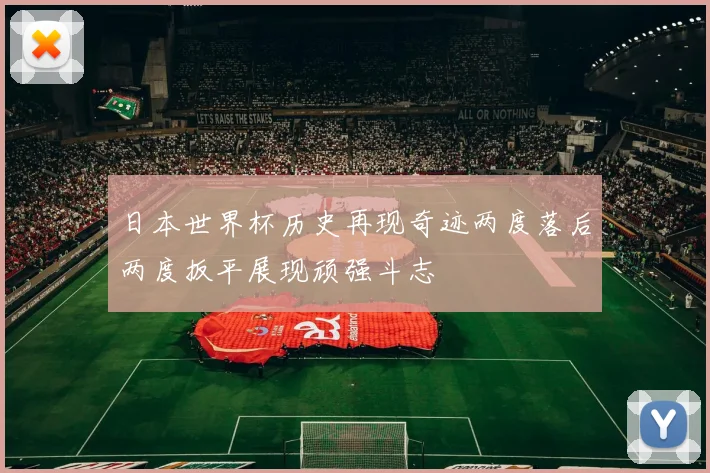 日本世界杯历史再现奇迹两度落后两度扳平展现顽强斗志