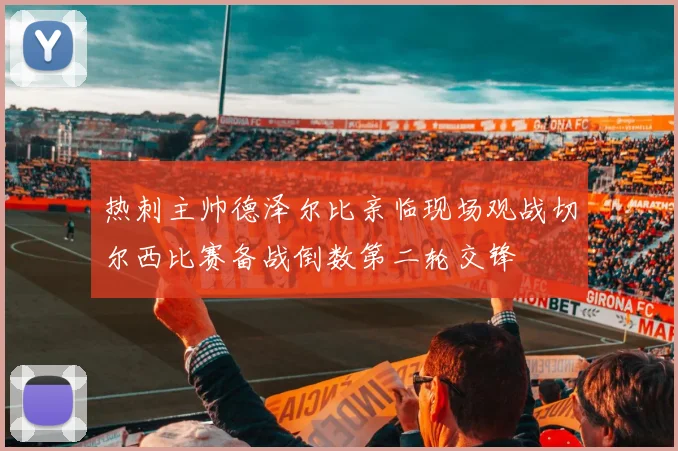 热刺主帅德泽尔比亲临现场观战切尔西比赛备战倒数第二轮交锋