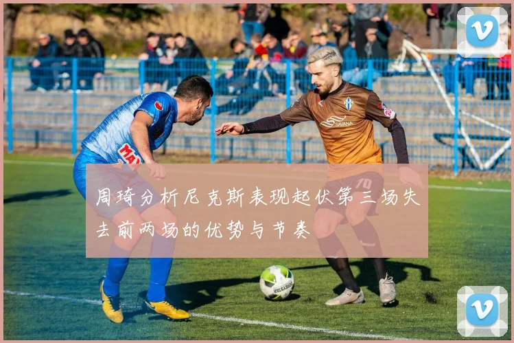 周琦分析尼克斯表现起伏第三场失去前两场的优势与节奏