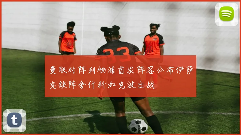 曼联对阵利物浦首发阵容公布伊萨克缺阵舍什科加克波出战