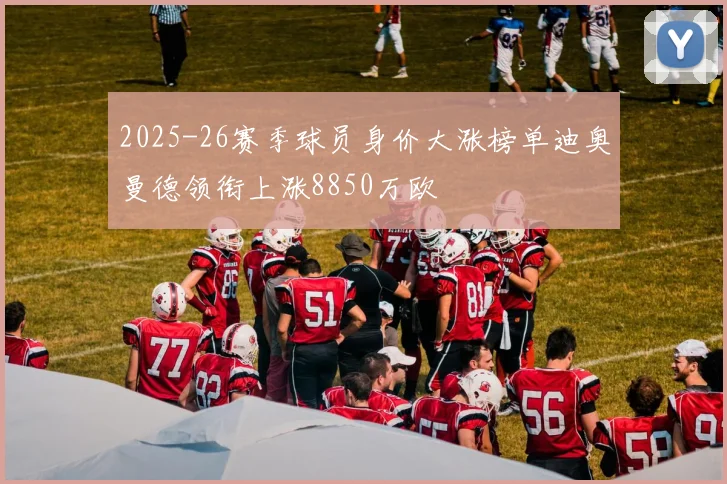 2025-26赛季球员身价大涨榜单迪奥曼德领衔上涨8850万欧