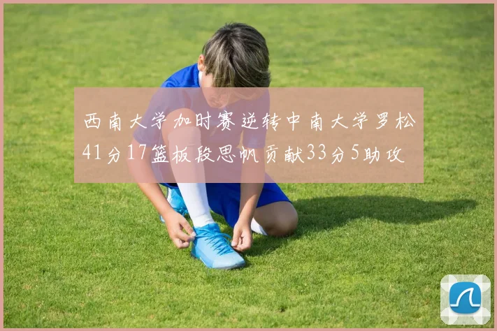 西南大学加时赛逆转中南大学罗松41分17篮板段思帆贡献33分5助攻