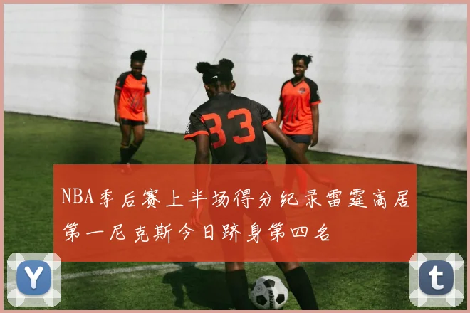 NBA季后赛上半场得分纪录雷霆高居第一尼克斯今日跻身第四名